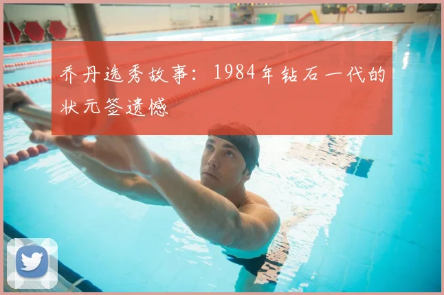 乔丹选秀故事：1984年钻石一代的状元签遗憾
