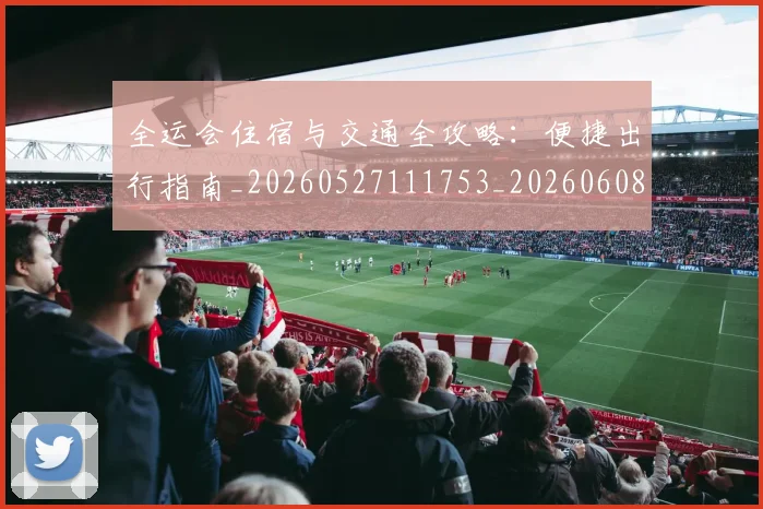 全运会住宿与交通全攻略：便捷出行指南_20260527111753_20260608142906