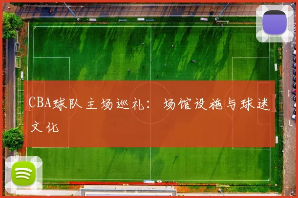 CBA球队主场巡礼：场馆设施与球迷文化