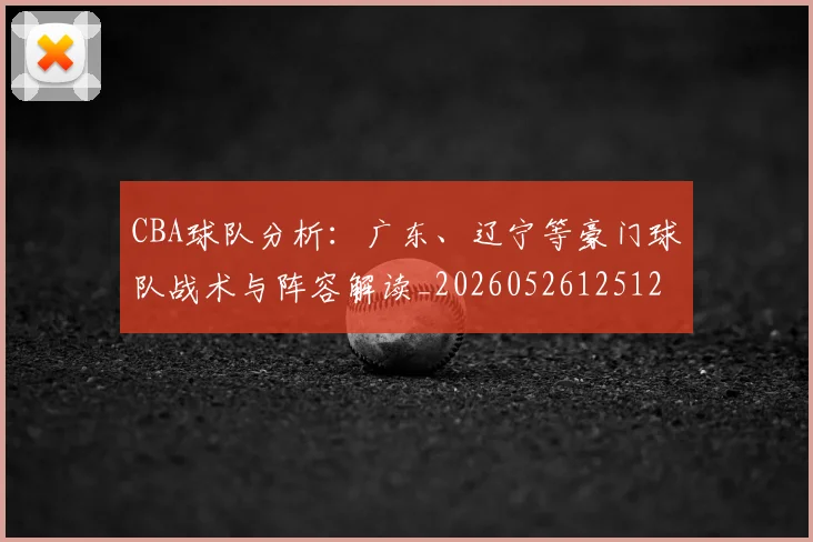 CBA球队分析:广东、辽宁等豪门球队战术与阵容解读_20260526125120