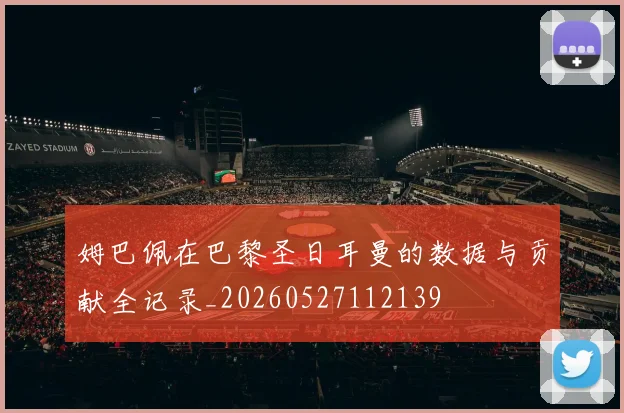 姆巴佩在巴黎圣日耳曼的数据与贡献全记录_20260527112139
