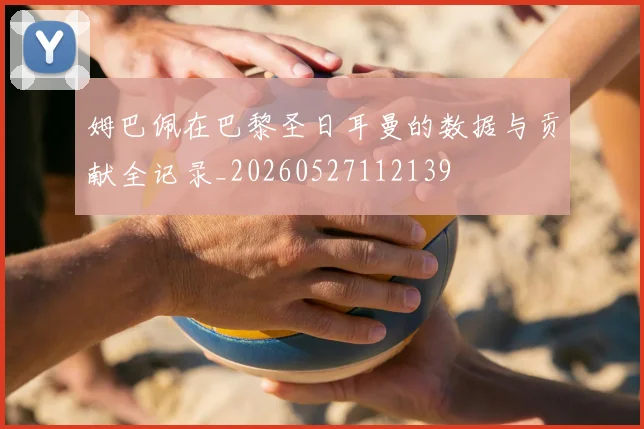 姆巴佩在巴黎圣日耳曼的数据与贡献全记录_20260527112139