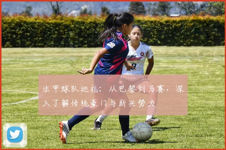 法甲球队巡礼:从巴黎到马赛,深入了解传统豪门与新兴势力