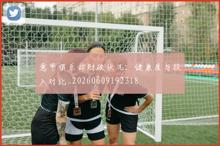 意甲俱乐部财政状况:健康度与投入对比_20260609192318