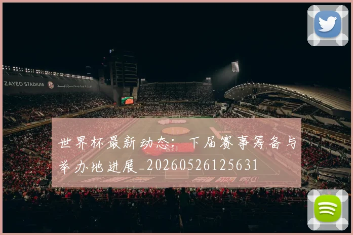 世界杯最新动态:下届赛事筹备与举办地进展_20260526125631