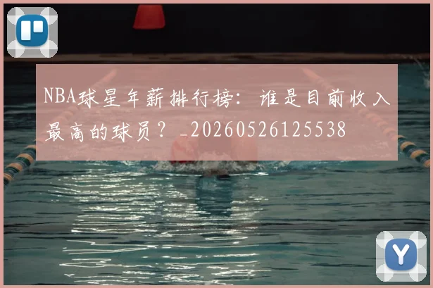 NBA球星年薪排行榜:谁是目前收入最高的球员?_20260526125538
