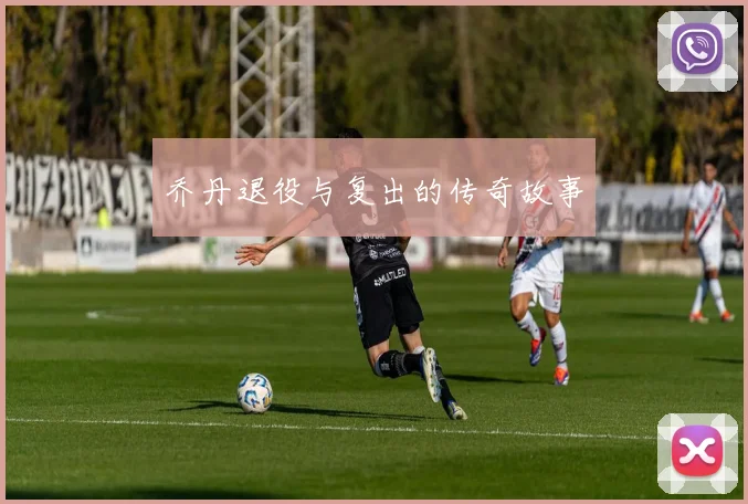 乔丹退役与复出的传奇故事