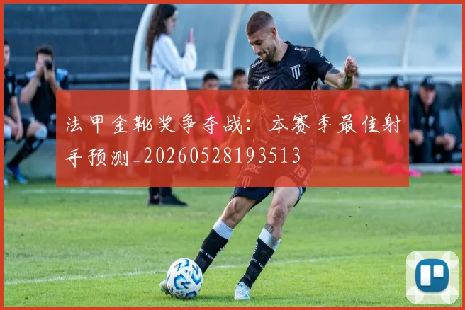 法甲金靴奖争夺战：本赛季最佳射手预测_20260528193513
