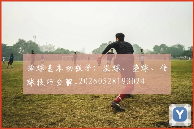 排球基本功教学：发球、垫球、传球技巧分解_20260528193024