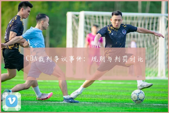 CBA裁判争议事件：规则与判罚讨论