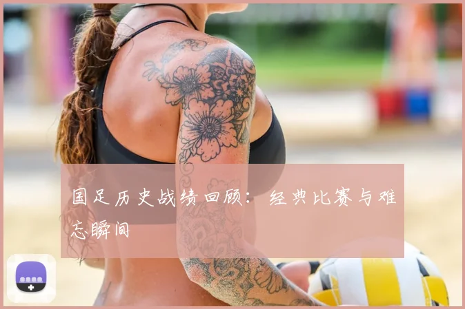 国足历史战绩回顾:经典比赛与难忘瞬间
