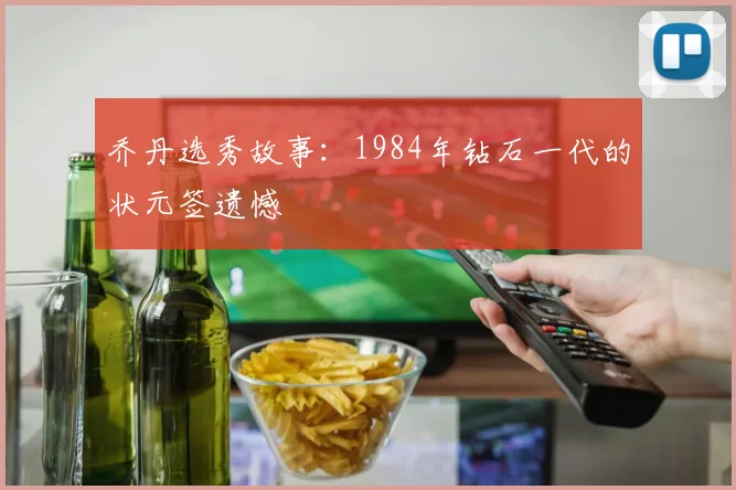 乔丹选秀故事:1984年钻石一代的状元签遗憾