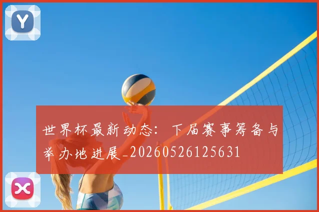 世界杯最新动态:下届赛事筹备与举办地进展_20260526125631