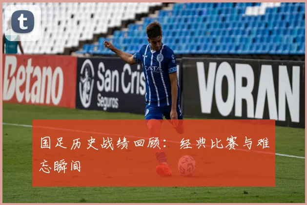 国足历史战绩回顾：经典比赛与难忘瞬间