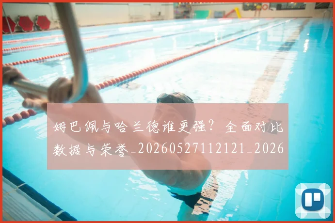 姆巴佩与哈兰德谁更强?全面对比数据与荣誉_20260527112121_20260609161812