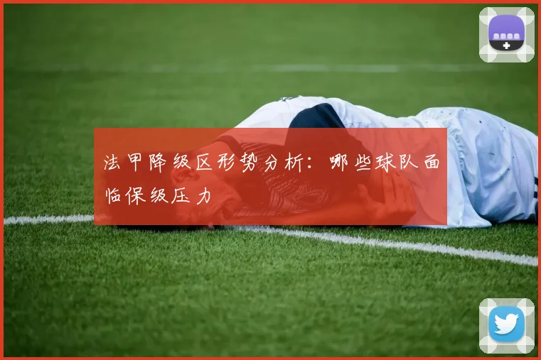 法甲降级区形势分析：哪些球队面临保级压力
